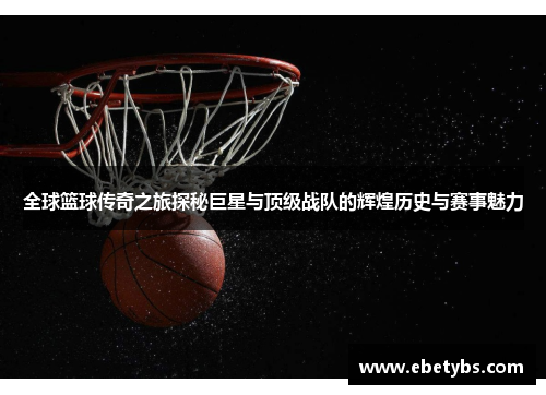 全球篮球传奇之旅探秘巨星与顶级战队的辉煌历史与赛事魅力